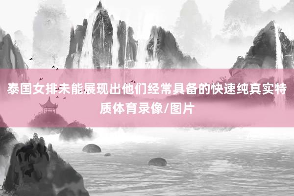 泰国女排未能展现出他们经常具备的快速纯真实特质体育录像/图片