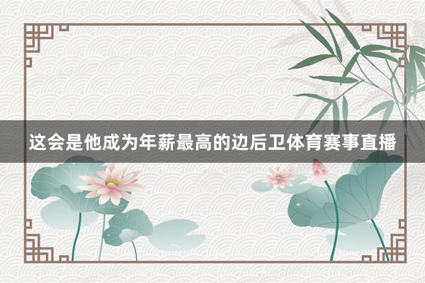 这会是他成为年薪最高的边后卫体育赛事直播