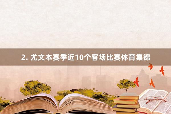 2. 尤文本赛季近10个客场比赛体育集锦