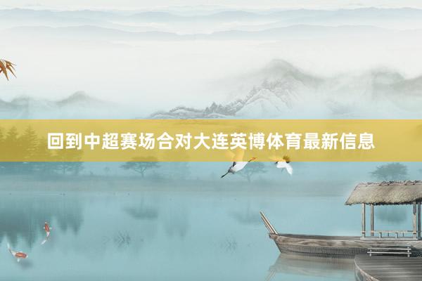 回到中超赛场合对大连英博体育最新信息
