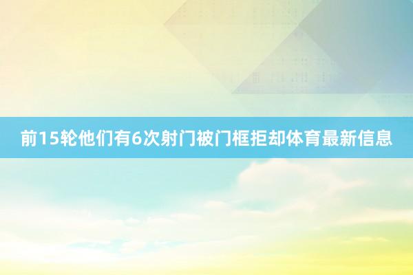 前15轮他们有6次射门被门框拒却体育最新信息