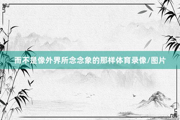 而不是像外界所念念象的那样体育录像/图片
