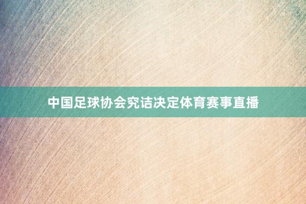 中国足球协会究诘决定体育赛事直播