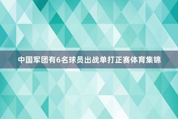中国军团有6名球员出战单打正赛体育集锦
