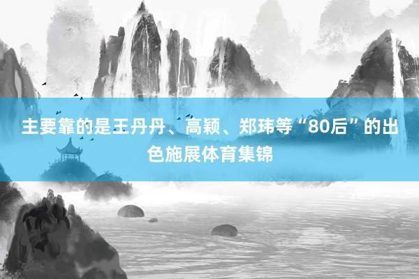 主要靠的是王丹丹、高颖、郑玮等“80后”的出色施展体育集锦