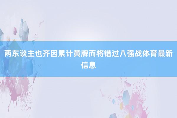 两东谈主也齐因累计黄牌而将错过八强战体育最新信息