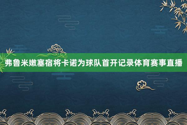 弗鲁米嫩塞宿将卡诺为球队首开记录体育赛事直播