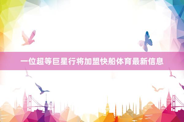 一位超等巨星行将加盟快船体育最新信息