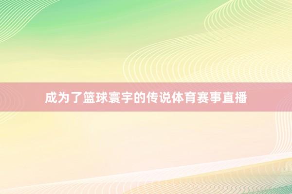 成为了篮球寰宇的传说体育赛事直播