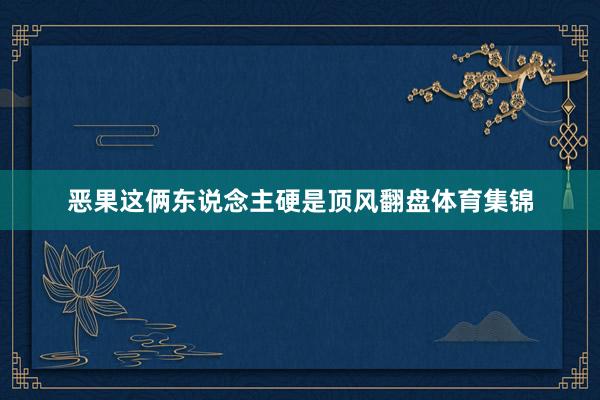 恶果这俩东说念主硬是顶风翻盘体育集锦