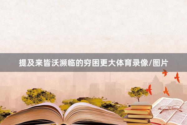 提及来皆沃濒临的穷困更大体育录像/图片