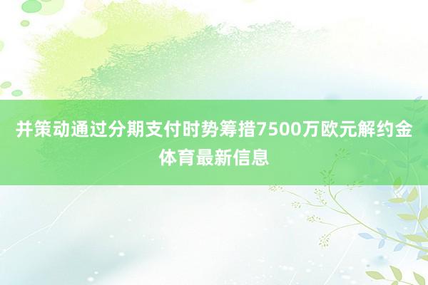并策动通过分期支付时势筹措7500万欧元解约金体育最新信息