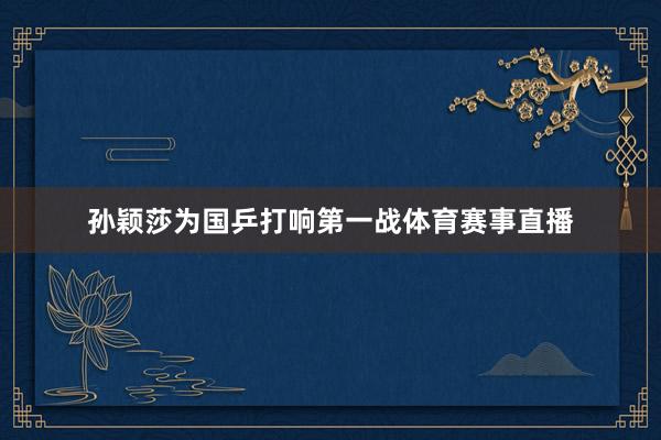 孙颖莎为国乒打响第一战体育赛事直播