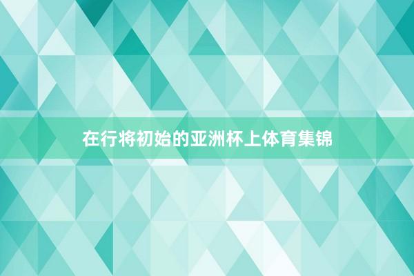 在行将初始的亚洲杯上体育集锦