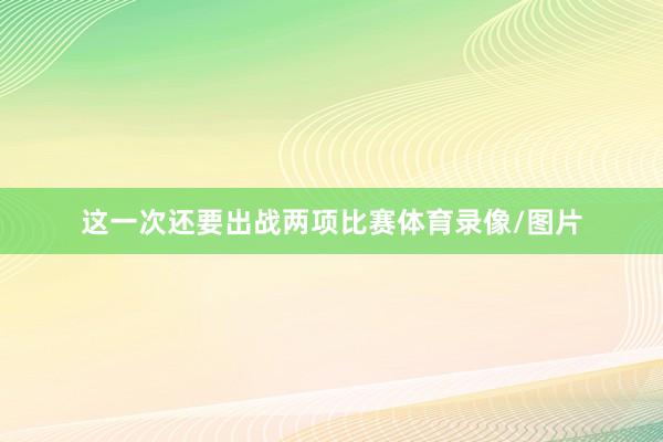 这一次还要出战两项比赛体育录像/图片