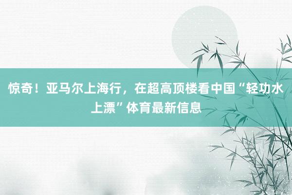 惊奇！亚马尔上海行，在超高顶楼看中国“轻功水上漂”体育最新信息
