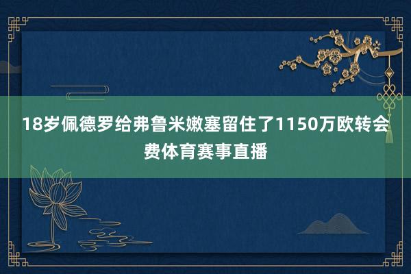18岁佩德罗给弗鲁米嫩塞留住了1150万欧转会费体育赛事直播