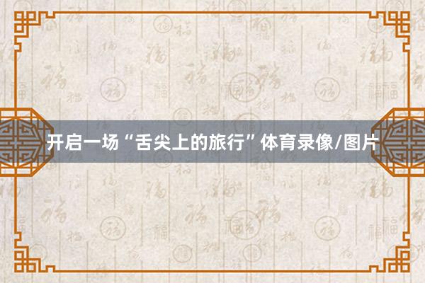 开启一场“舌尖上的旅行”体育录像/图片
