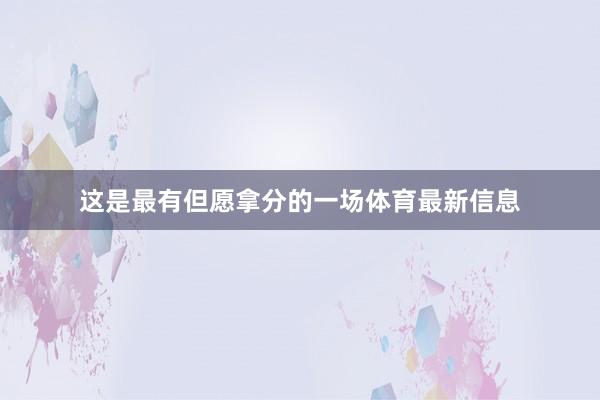 这是最有但愿拿分的一场体育最新信息