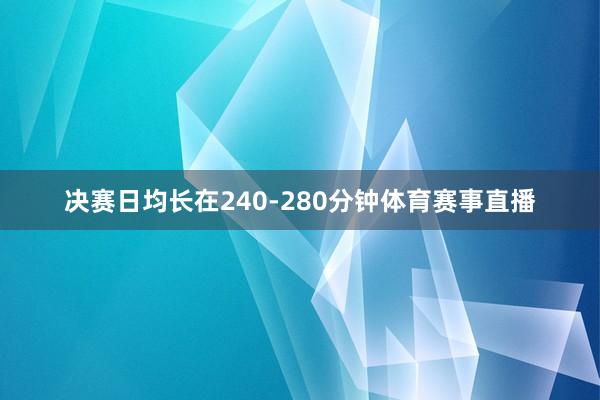 决赛日均长在240-280分钟体育赛事直播