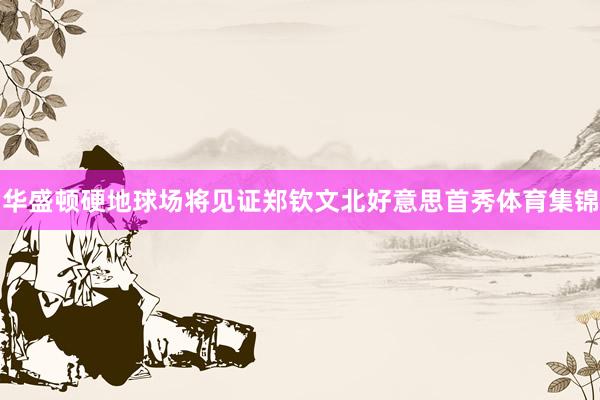 华盛顿硬地球场将见证郑钦文北好意思首秀体育集锦