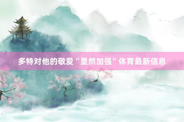 多特对他的敬爱“显然加强”体育最新信息