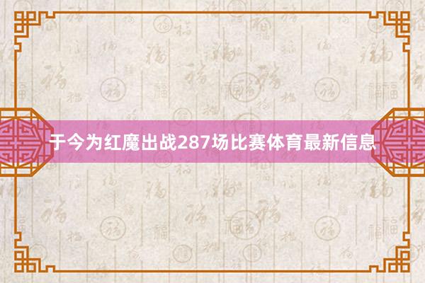 于今为红魔出战287场比赛体育最新信息