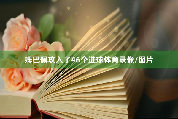 姆巴佩攻入了46个进球体育录像/图片