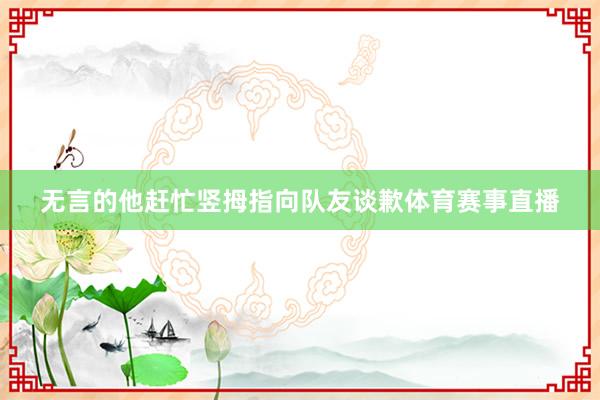 无言的他赶忙竖拇指向队友谈歉体育赛事直播