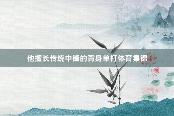 他擅长传统中锋的背身单打体育集锦