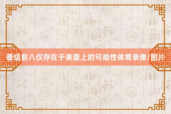 晋级前八仅存在于表面上的可能性体育录像/图片