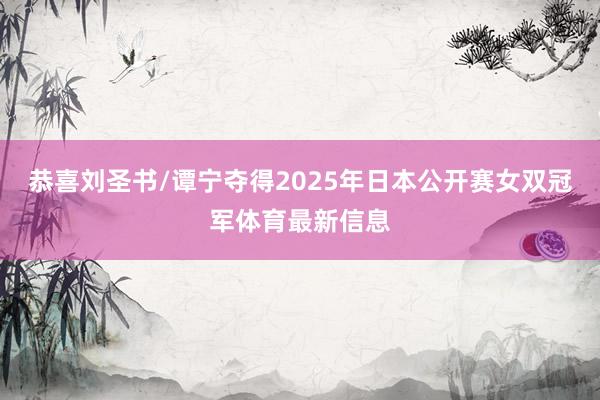 恭喜刘圣书/谭宁夺得2025年日本公开赛女双冠军体育最新信息