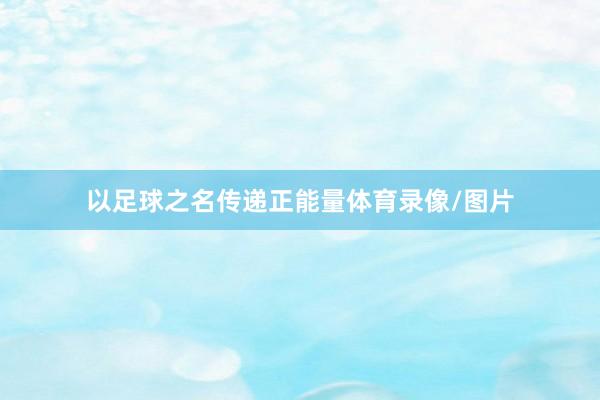 以足球之名传递正能量体育录像/图片