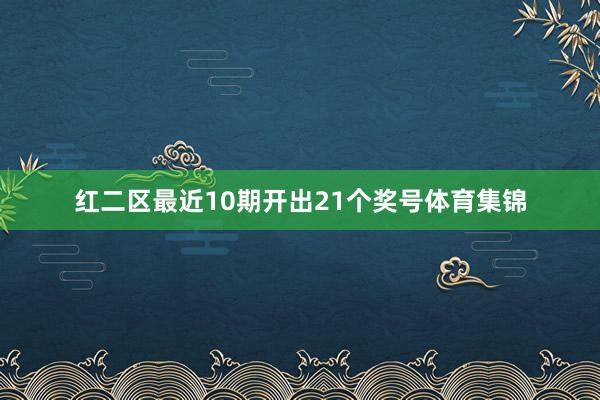 红二区最近10期开出21个奖号体育集锦