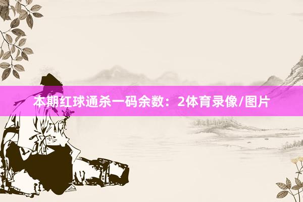 本期红球通杀一码余数：2体育录像/图片