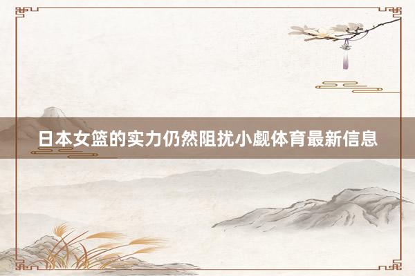 日本女篮的实力仍然阻扰小觑体育最新信息