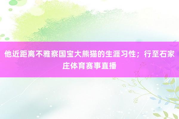他近距离不雅察国宝大熊猫的生涯习性；行至石家庄体育赛事直播