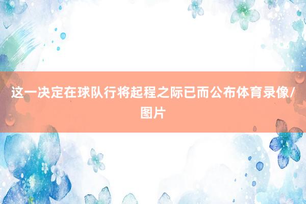 这一决定在球队行将起程之际已而公布体育录像/图片