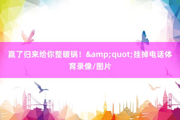 赢了归来给你整暖锅！&quot;挂掉电话体育录像/图片