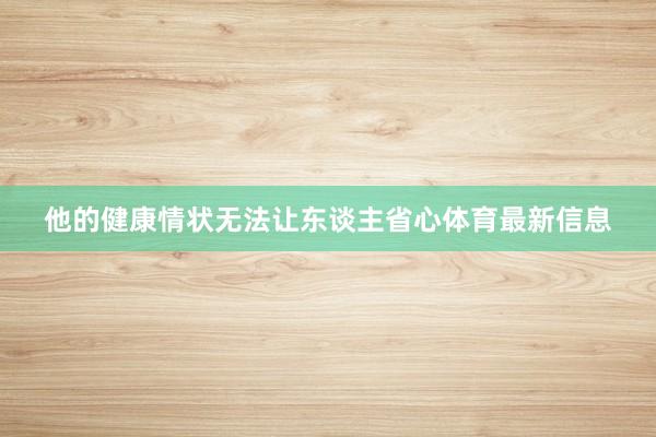 他的健康情状无法让东谈主省心体育最新信息