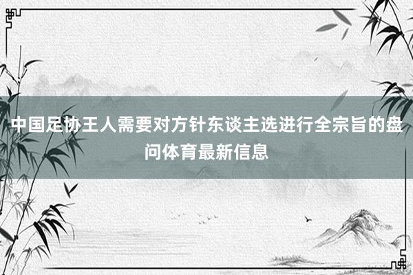 中国足协王人需要对方针东谈主选进行全宗旨的盘问体育最新信息