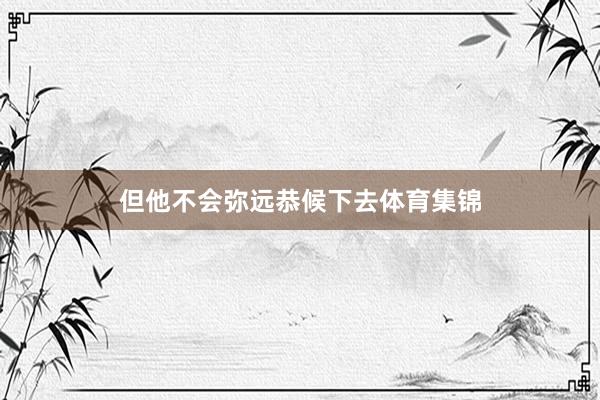 但他不会弥远恭候下去体育集锦