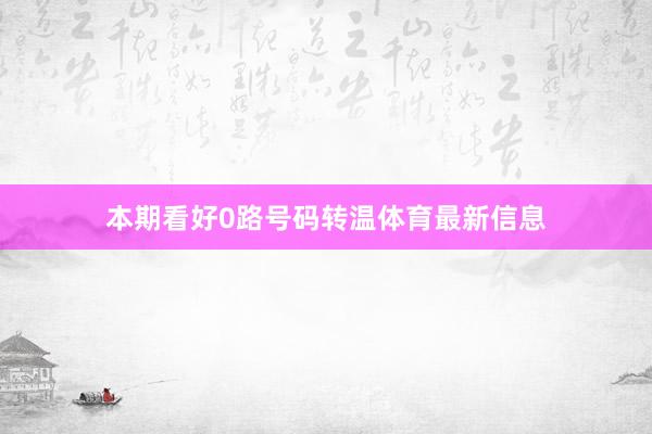 本期看好0路号码转温体育最新信息