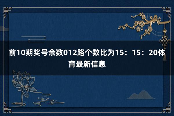 前10期奖号余数012路个数比为15：15：20体育最新信息