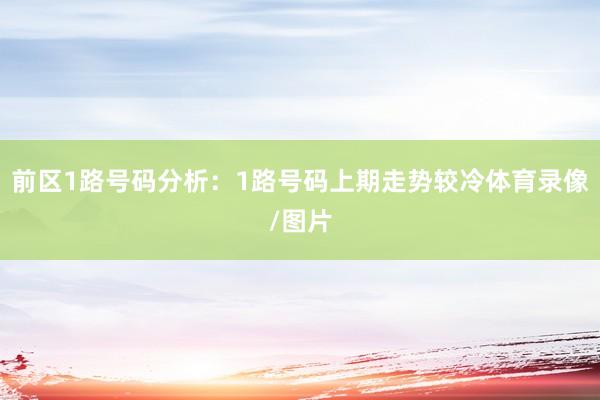 前区1路号码分析：1路号码上期走势较冷体育录像/图片