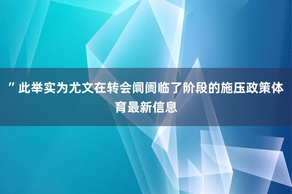 ”此举实为尤文在转会阛阓临了阶段的施压政策体育最新信息
