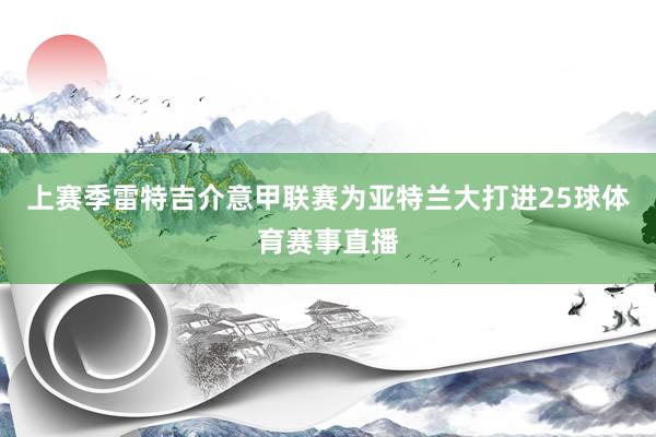 上赛季雷特吉介意甲联赛为亚特兰大打进25球体育赛事直播