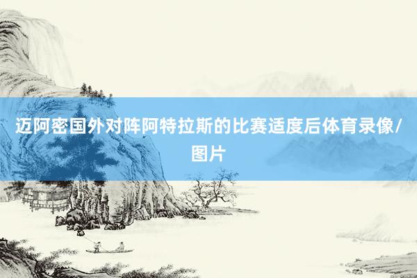 迈阿密国外对阵阿特拉斯的比赛适度后体育录像/图片
