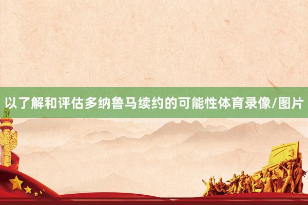 以了解和评估多纳鲁马续约的可能性体育录像/图片