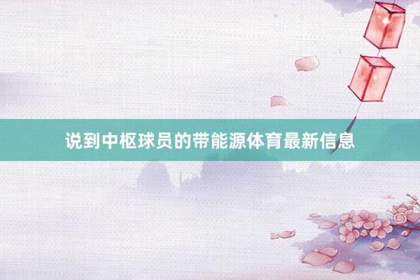 说到中枢球员的带能源体育最新信息